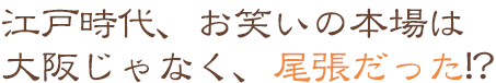 江戸時代、お笑いの本場は関西じゃなく、尾張だった!?