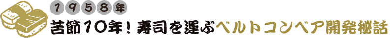 1958年 苦節10年！寿司を運ぶベルトコンベア開発秘話