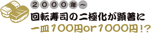 2000年～ 回転寿司の二極化が顕著に一皿100円or1000円！？