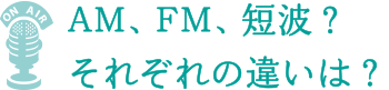 AM、FM、短波？ それぞれの違いは？