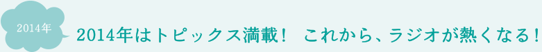 2014年はトピックス満載！ これから、ラジオが熱くなる！