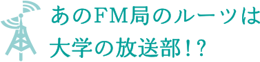 あのFM局のルーツは大学の放送部！？