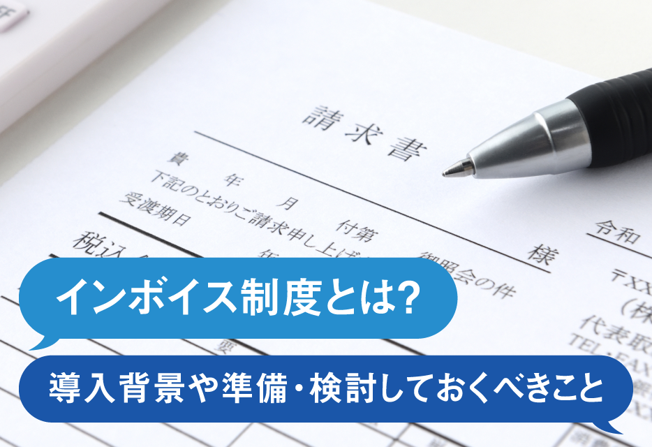 インボイス制度とは？ 導入背景や準備・検討しておくべきこと