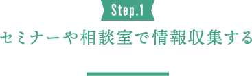 Step.1 セミナーや相談室で情報収集する