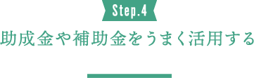 Step.4 助成金や補助金をうまく活用する