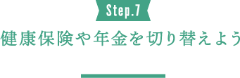 Step.7 健康保険や年金を切り替えよう