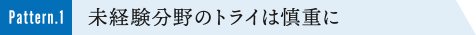 Pattern.1 未経験分野のトライは慎重に