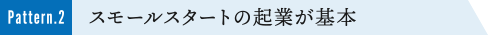 Pattern.2 スモールスタートの起業が基本