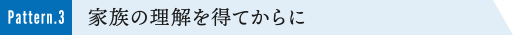 Pattern.3 家族の理解を得てからに