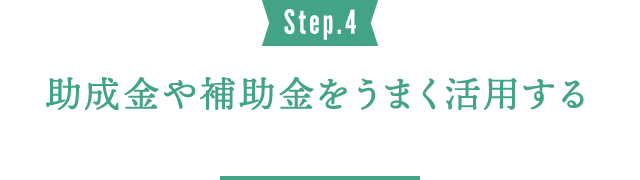 Step.4 助成金や補助金をうまく活用する