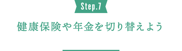 Step.7 健康保険や年金を切り替えよう