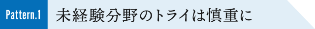 Pattern.1 未経験分野のトライは慎重に