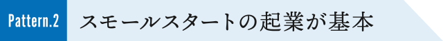 Pattern.2 スモールスタートの起業が基本