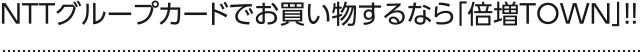NTTグループカードでお買い物するなら「倍増TOWN」！！