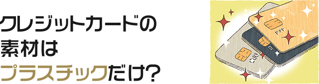 クレジットカードの素材はプラスチックだけ？