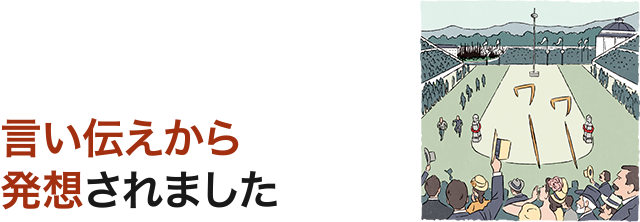 言い伝えから発想されました