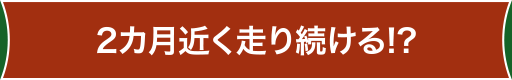 2カ月近く走り続ける!?