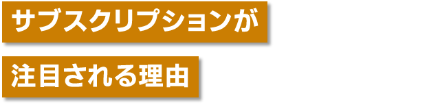 サブスクリプションが注目される理由