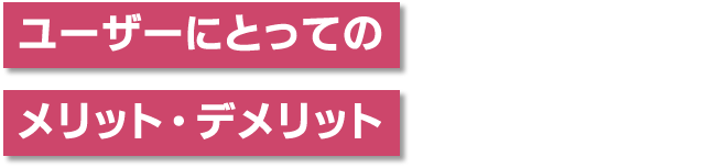 ユーザーにとってのメリット・デメリット