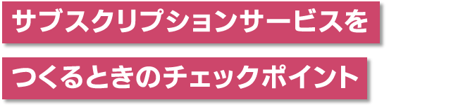 サブスクリプションサービスをつくるときのチェックポイント