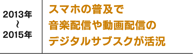 2013年〜2015年 スマホの普及で音楽配信や動画配信のデジタルサブスクが活況