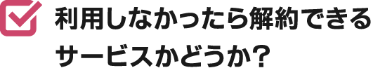 利用しなかったら解約できるサービスかどうか？