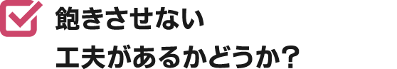 飽きさせない工夫があるかどうか？