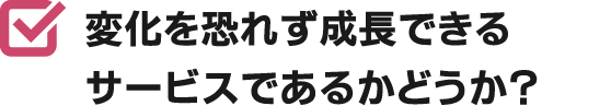 変化を恐れず成長できるサービスであるかどうか？