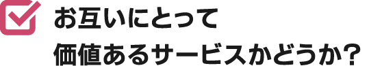 お互いにとって価値あるサービスかどうか？