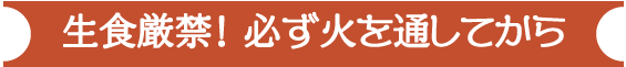 生食厳禁！ 必ず火を通してから