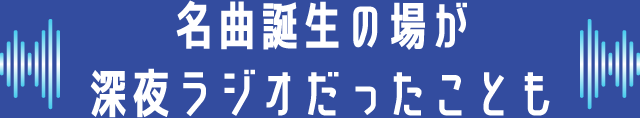 名曲誕生の場が深夜ラジオだったことも