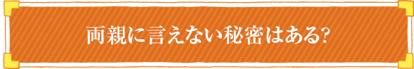 両親に言えない秘密はある？