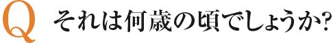 それは何歳の頃でしょうか？