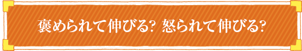 褒められて伸びる？ 怒られて伸びる？