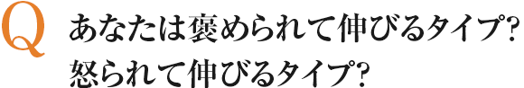 あなたは褒められて伸びるタイプ？怒られて伸びるタイプ？