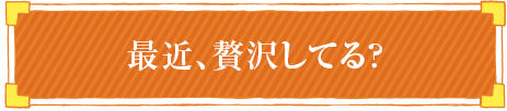 最近贅沢してる？