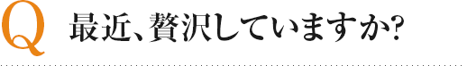 最近、贅沢していますか？