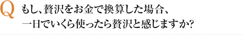 もし、贅沢をお金で換算した場合、一日でいくら使ったら贅沢と感じますか？