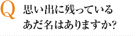 Q 思い出に残っているあだ名はありますか？