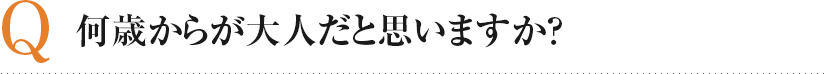 Q 何歳からが大人だと思いますか？