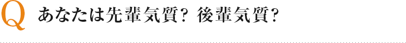 Q あなたは先輩気質？ 後輩気質？