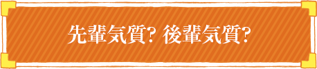 先輩気質？ 後輩気質？