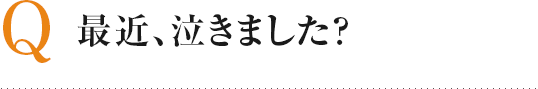 Q 最近、泣きました？
