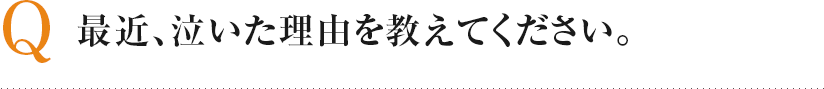Q 最近、泣いた理由を教えてください。