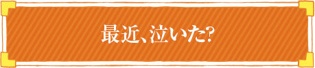 最近、泣いた？