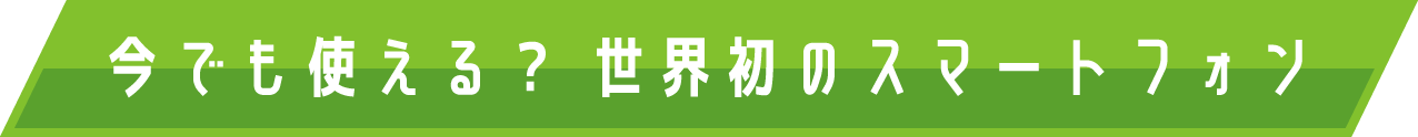 今でも使える？ 世界初のスマートフォン