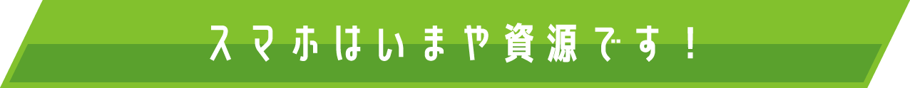 スマホはいまや資源です！