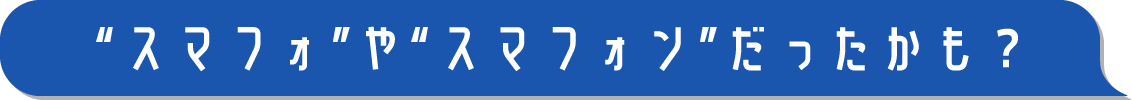 “スマフォ”や“スマフォン”だったかも？