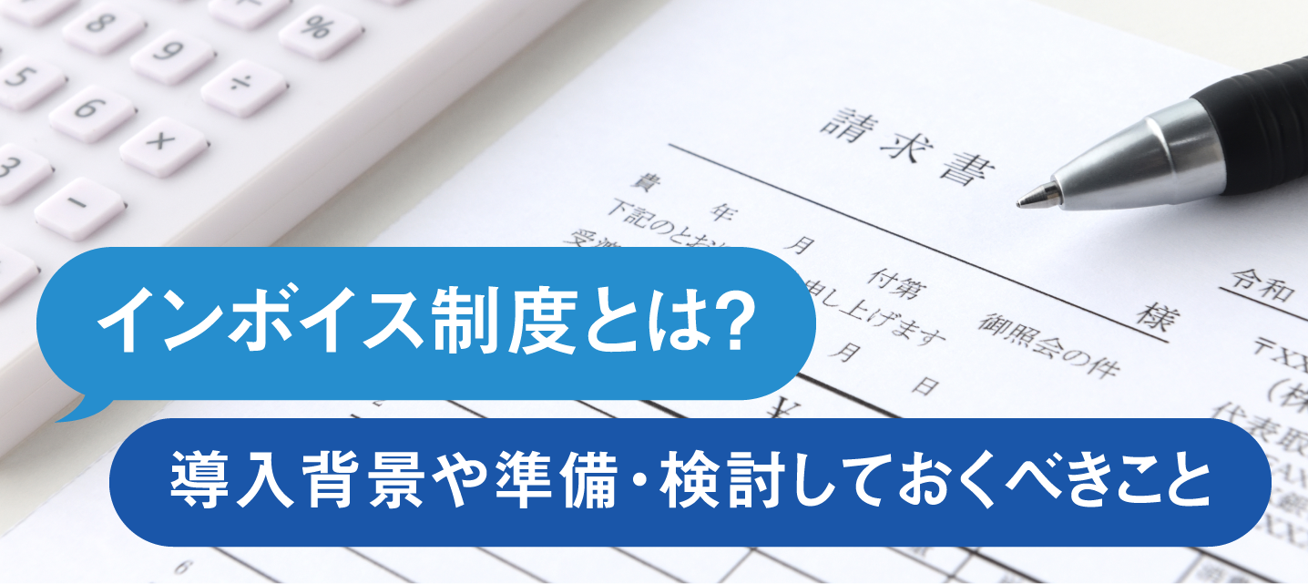 インボイス制度とは？ 導入背景や準備・検討しておくべきこと