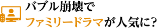 バブル崩壊でファミリードラマが人気に？